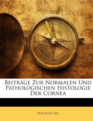 Beitrage Zur Normalen Und Pathologischen Histologie Der Cornea - Wilhelm His