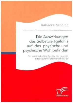 Die Auswirkungen des Selbstwertgefühls auf das physische und psychische Wohlbefinden: Ein systematisches Review der neueren empirischen Forschungsliteratur - Rebecca Scheibe