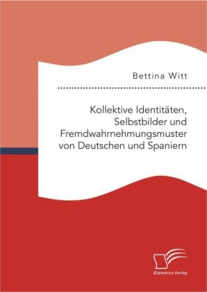 Kollektive Identitäten, Selbstbilder und Fremdwahrnehmungsmuster von Deutschen und Spaniern - Bettina Witt