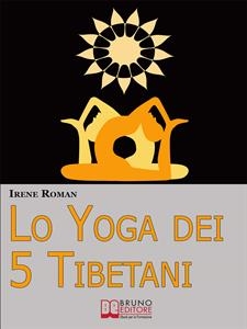 Lo Yoga dei Cinque Tibetani. Come Ottimizzare il Tuo Stato Mentale, Emotivo, Energetico e Fisico Grazie ai Cinque Riti Tibetani. (Ebook Italiano - Anteprima Gratis) - IRENE ROMAN