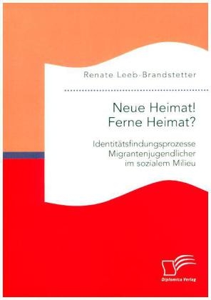 Neue Heimat! Ferne Heimat? Identitätsfindungsprozesse Migrantenjugendlicher im sozialen Milieu - Renate Leeb-Brandstetter