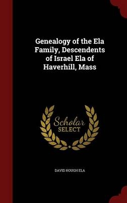 Genealogy of the Ela Family, Descendents of Israel Ela of Haverhill, Mass - David Hough Ela