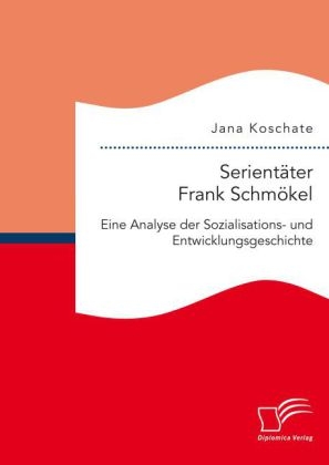 SerientÃ¤ter Frank SchmÃ¶kel: Eine Analyse der Sozialisations- und Entwicklungsgeschichte - Jana Koschate