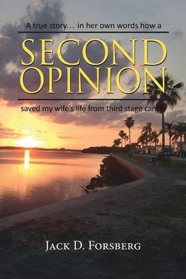 Second Opinion, a True Story... in Her Own Words How a Second Opinion Saved My Wife's Life from Third Stage Cancer - Jack D Forsberg