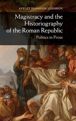 Magistracy and the Historiography of the Roman Republic - Ayelet Haimson Lushkov