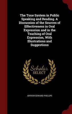 The Tone System in Public Speaking and Reading. a Discussion of the Sources of Effectiveness in Oral Expression and in the Teaching of Oral Expression, with Illustrations and Suggestions - Arthur Edward Phillips