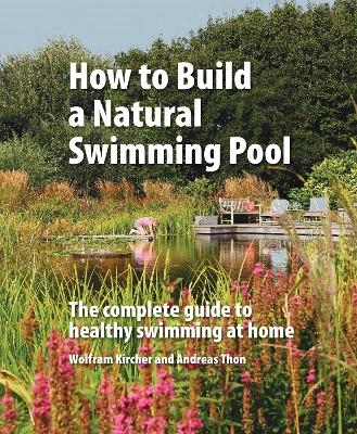 How to Build a Natural Swimming Pool - Wolfram Kircher, Andreas Thon