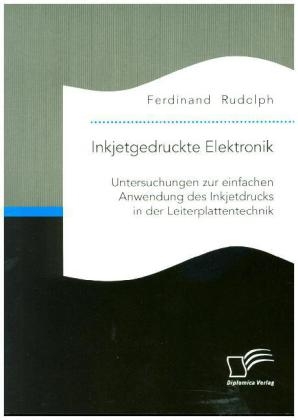 Inkjetgedruckte Elektronik: Untersuchungen zur einfachen Anwendung des Inkjetdrucks in der Leiterplattentechnik - Ferdinand Rudolph