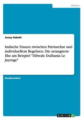 Indische Frauen zwischen Patriarchat und individuellem Begehren. Die arrangierte Ehe am Beispiel "Dilwale Dulhania Le Jayenge" - Jenny Habeth