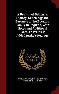 A Reprint of Betham's History, Genealogy and Baronets of the Boynton Family in England, With Notes and Additional Facts. To Which is Added Burke's Peerage - William Betham, John Farnham Boynton