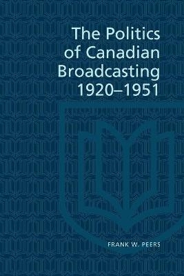 The Politics of Canadian Broadcasting, 1920-1951 - Frank Peers