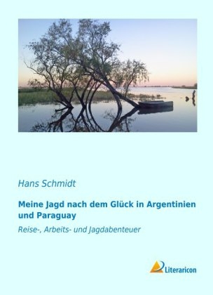 Meine Jagd nach dem GlÃ¼ck in Argentinien und Paraguay - Hans Schmidt