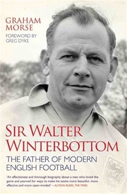 Sir Walter Winterbottom - The Father of Modern English Football - Graham Morse