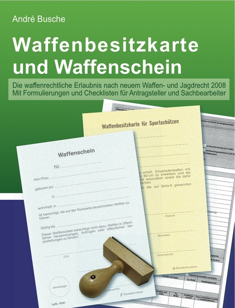 Waffenbesitzkarte und Waffenschein - Der sichere Weg zur waffenrechtlichen Erlaubnis mit Formulierungen und Checklisten für Antragsteller und Sachbearbeiter (nach neuem Waffenrecht und Jagdrecht 2008) - André Busche