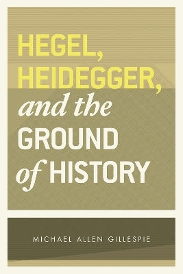 Hegel, Heidegger, and the Ground of History - Michael Allen Gillespie