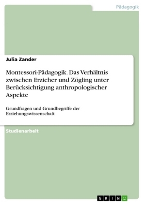 Montessori-PÃ¤dagogik. Das VerhÃ¤ltnis zwischen Erzieher und ZÃ¶gling unter BerÃ¼cksichtigung anthropologischer Aspekte - Julia Zander