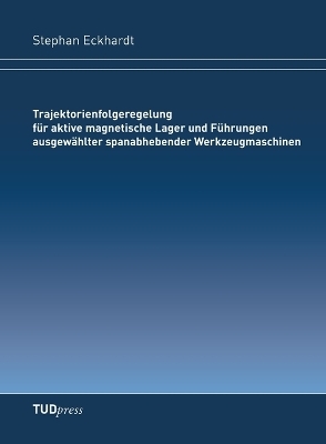 Trajektorienfolgeregelung für aktive magnetische Lager und Führungen ausgewählter spanabhebender Werkzeugmaschinen - Stephan Eckhardt