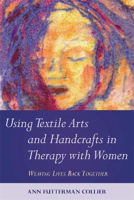 Using Textile Arts and Handcrafts in Therapy with Women - Ann Collier