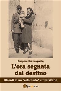 L'ora segnata dal destino. Ricordi di un "volontario" universitario - Gaspare Grancagnolo