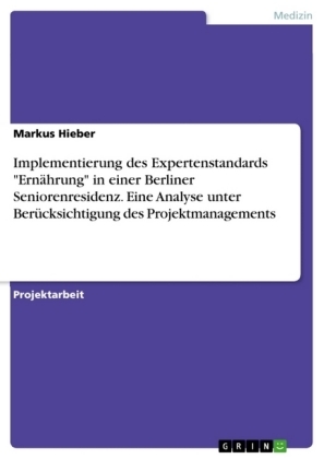 Implementierung des Expertenstandards "ErnÃ¤hrung" in einer Berliner Seniorenresidenz. Eine Analyse unter BerÃ¼cksichtigung des Projektmanagements - Markus Hieber