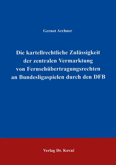 Die kartellrechtliche Zulässigkeit der zentralen Vermarktung von Fernsehübertragungsrechten an Bundesligaspielen durch den DFB - Gernot Archner