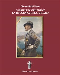 Gabriele D'Annunzio e la Reggenza del Carnaro - Giovanni Luigi Manco