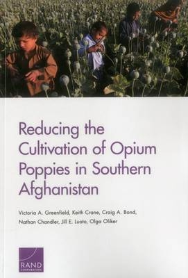 Reducing the Cultivation of Opium Poppies in Southern Afghanistan - Victoria A. Greenfield, Keith Crane, Craig A. Bond, Nathan Chandler, Jill E. Luoto