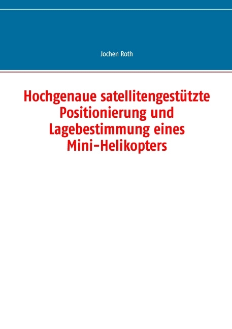 Hochgenaue satellitengestützte Positionierung und Lagebestimmung eines Mini-Helikopters - Jochen Roth