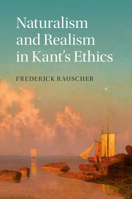 Naturalism and Realism in Kant's Ethics - Frederick Rauscher