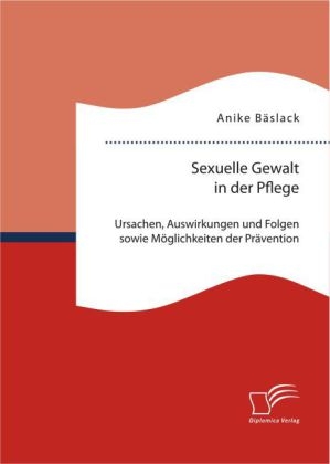 Sexuelle Gewalt in der Pflege: Ursachen, Auswirkungen und Folgen sowie MÃ¶glichkeiten der PrÃ¤vention und Intervention - Anike BÃ¤slack