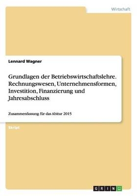 Grundlagen der Betriebswirtschaftslehre. Rechnungswesen, Unternehmensformen, Investition, Finanzierung und Jahresabschluss - Lennard Wagner