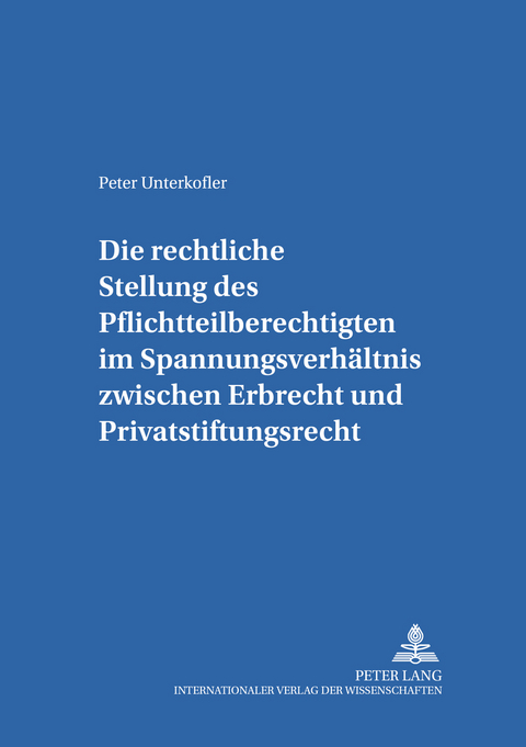 Die rechtliche Stellung des Pflichtteilsberechtigten im Spannungsverhältnis zwischen Erbrecht und Privatstiftungsrecht - Peter Unterkofler