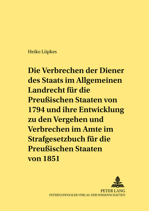 Die Verbrechen der Diener des Staats im Allgemeinen Landrecht für die Preußischen Staaten von 1794 und ihre Entwicklung zu den Vergehen und Verbrechen im Amte im Strafgesetzbuch für die Preußischen Staaten von 1851 - Heiko Lüpkes