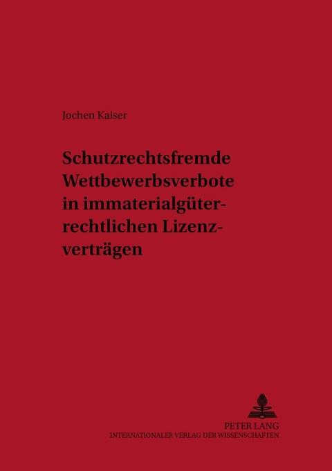 Schutzrechtsfremde Wettbewerbsverbote in immaterialgüterrechtlichen Lizenzverträgen - Jochen Kaiser