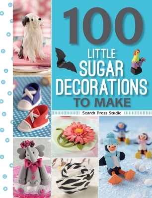 100 Little Sugar Decorations to Make - Frances McNaughton, Katrien van Zyl, Search Press Studio, Georgie Godbold, Lisa Slatter
