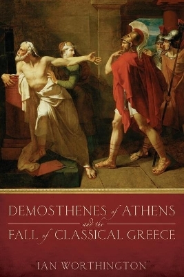 Demosthenes of Athens and the Fall of Classical Greece - Ian Worthington