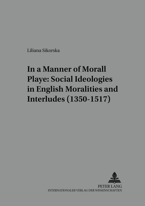 In a Manner Morall Playe: Social Ideologies in English Moralities and Interludes (1350-1517) - Liliana Sikorska