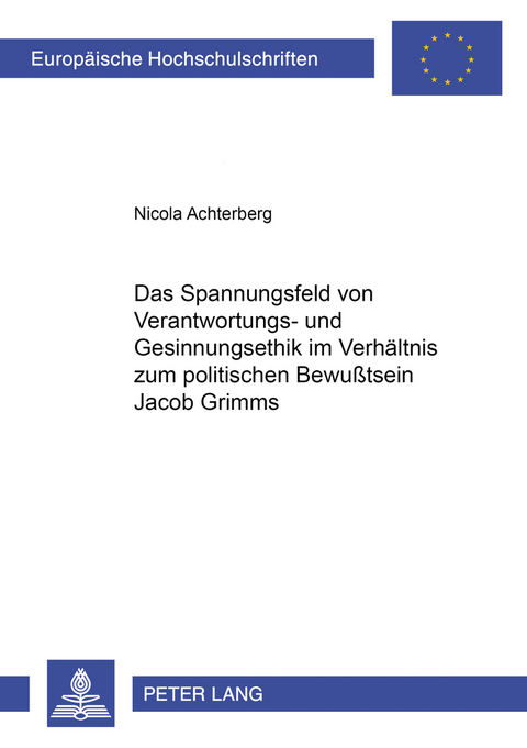 Das Spannungsfeld von Verantwortungs- und Gesinnungsethik im Verhältnis zum politischen Bewußtsein Jacob Grimms - Nicola Achterberg