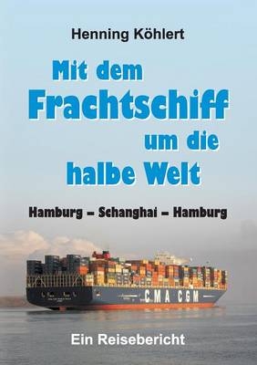 Mit dem Frachtschiff um die halbe Welt: Hamburg - Schanghai - Hamburg - Henning Köhlert