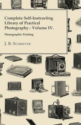 Complete Self-Instructing Library Of Practical Photography; Volume IV, Photographic Printing. - J. B. Schriever