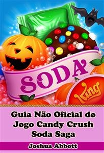 Guia Não Oficial do Jogo Candy Crush Soda Saga -  Joshua Abbott