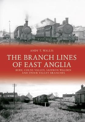 The Branch Lines of East Anglia: Bury, Colne Valley, Saffron Walden and Stour Valley Branches - Andy T. Wallis