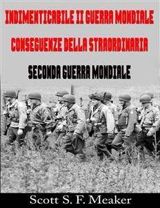 Indimenticabile II Guerra Mondiale: Conseguenze della Straordinaria Seconda Guerra Mondiale -  Scott S. F. Meaker