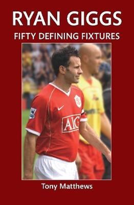 Ryan Giggs Fifty Defining Fixtures - Tony Matthews