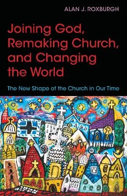 Joining God, Remaking Church, Changing the World - Alan J. Roxburgh