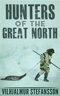 Hunters Of The Great North - Vilhjalmur Stefansson