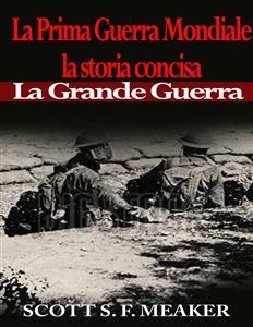 La Prima Guerra Mondiale: la storia concisa - La Grande Guerra -  Scott S. F. Meaker