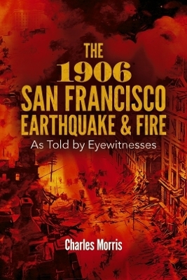 The 1906 San Francisco Earthquake and Fire: as Told by Eyewitnesses - Charles Morris