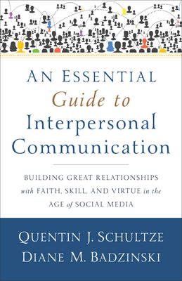 An Essential Guide to Interpersonal Communicatio – Building Great Relationships with Faith, Skill, and Virtue in the Age of Social Media - Quentin J. Schultze, Diane M. Badzinski