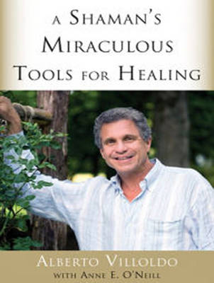 A Shaman’s Miraculous Tools for Healing - Alberto Villoldo